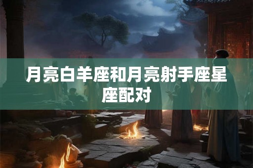 月亮白羊座和月亮射手座星座配对