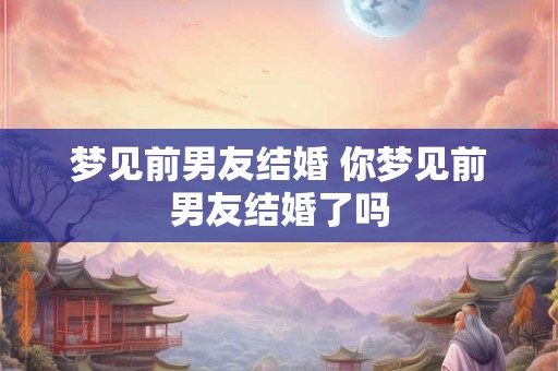 梦见前男友结婚 你梦见前男友结婚了吗