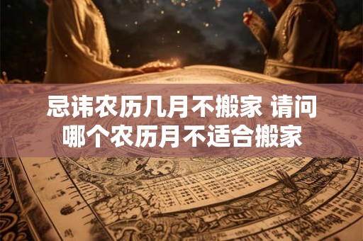 忌讳农历几月不搬家 请问哪个农历月不适合搬家