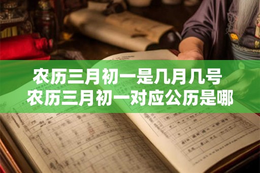 农历三月初一是几月几号 农历三月初一对应公历是哪一天 农历三月初一是几月几号 农历三月初一对应公历是哪一天