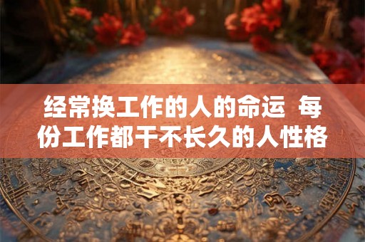 经常换工作的人的命运  每份工作都干不长久的人性格