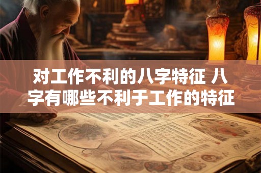 对工作不利的八字特征 八字有哪些不利于工作的特征