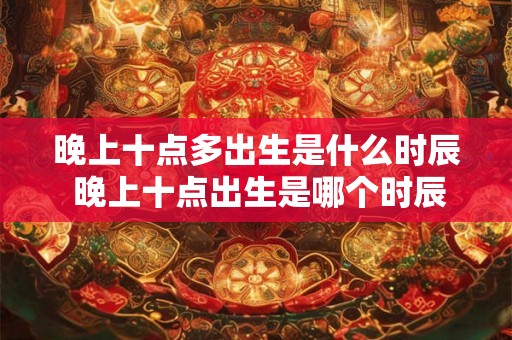 晚上十点多出生是什么时辰 晚上十点出生是哪个时辰