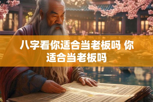 八字看你适合当老板吗 你适合当老板吗 八字看你适合当老板吗 你适合当老板吗