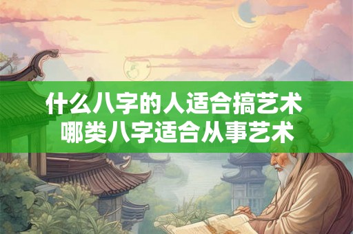 什么八字的人适合搞艺术 哪类八字适合从事艺术 什么八字的人适合搞艺术 哪类八字适合从事艺术
