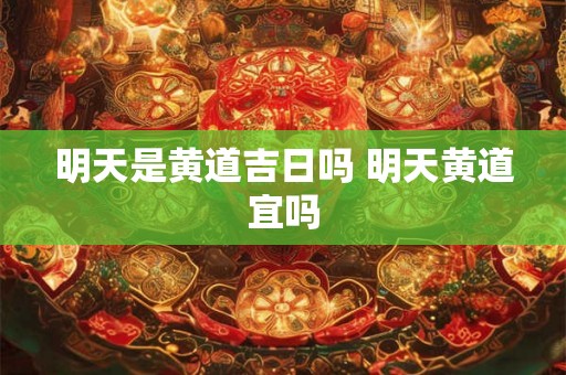 明天是黄道吉日吗 明天黄道宜吗