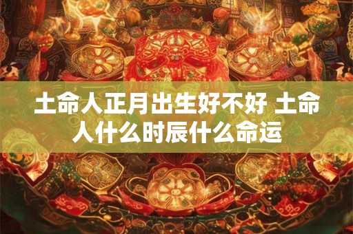 土命人正月出生好不好 土命人什么时辰什么命运