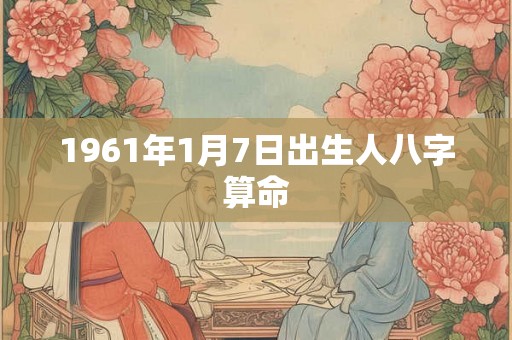 1961年1月7日出生人八字算命 1961年1月7日出生人八字算命