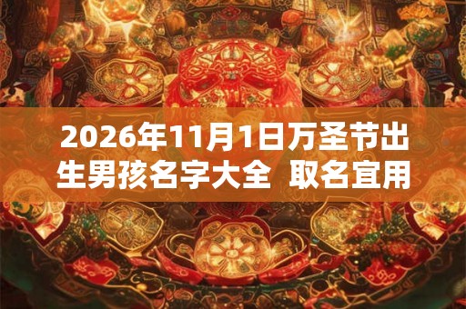 2026年11月1日万圣节出生男孩名字大全 取名宜用字 2026年11月1日万圣节出生男孩名字大全 取名宜用字