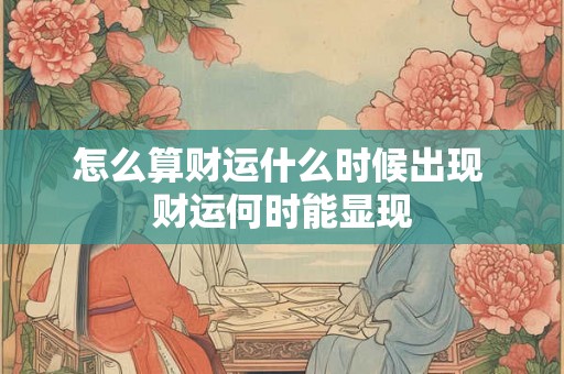 怎么算财运什么时候出现 财运何时能显现 怎么算财运什么时候出现 财运何时能显现