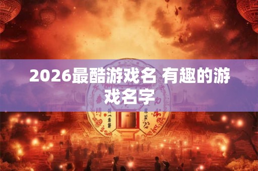 2026最酷游戏名 有趣的游戏名字