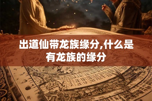出道仙带龙族缘分,什么是有龙族的缘分