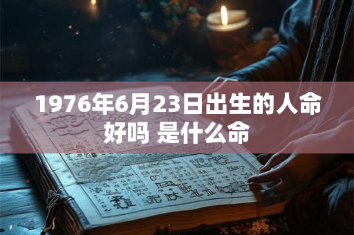 1976年6月23日出生的人命好吗 是什么命 1976年6月23日出生的人命好吗 是什么命