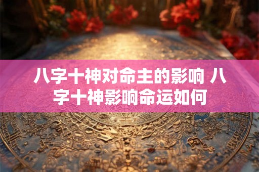 八字十神对命主的影响 八字十神影响命运如何