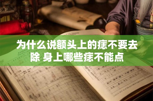 为什么说额头上的痣不要去除 身上哪些痣不能点