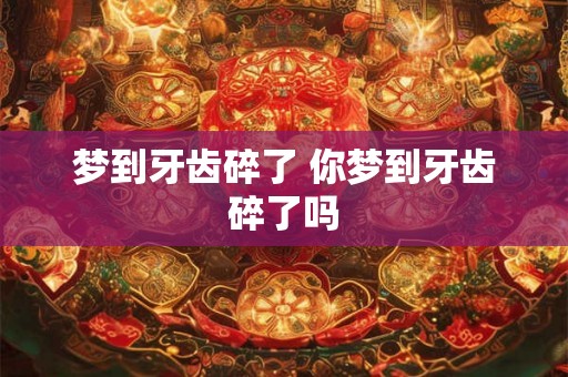 梦到牙齿碎了 你梦到牙齿碎了吗