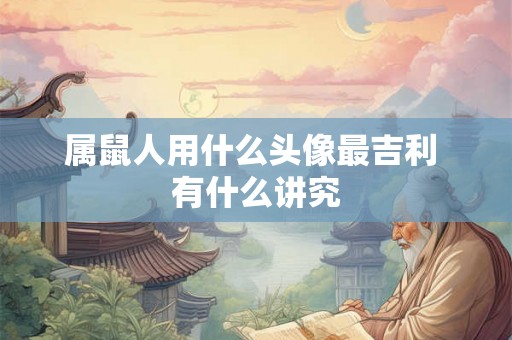 属鼠人用什么头像最吉利 有什么讲究 属鼠人用什么头像最吉利 有什么讲究