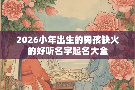 2026小年出生的男孩缺火的好听名字起名大全