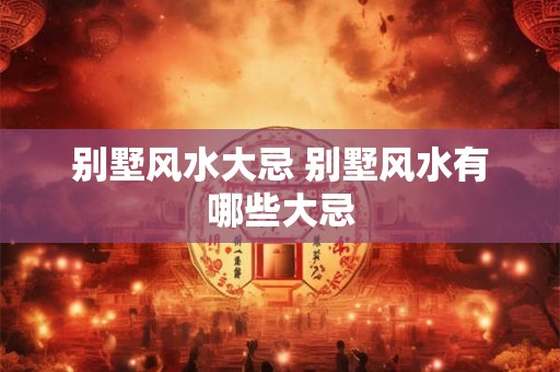 别墅风水大忌 别墅风水有哪些大忌 别墅风水大忌 别墅风水有哪些大忌