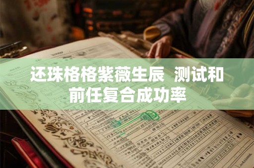 还珠格格紫薇生辰 测试和前任复合成功率 还珠格格紫薇生辰 测试和前任复合成功率