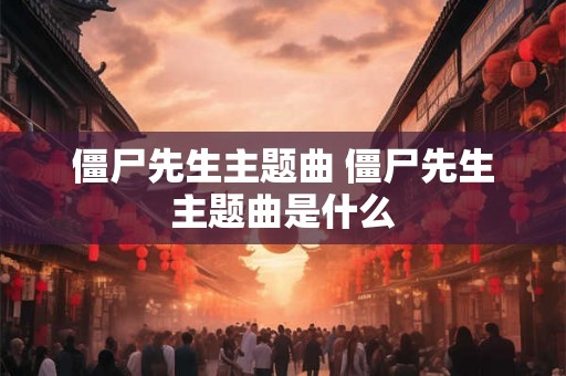 僵尸先生主题曲 僵尸先生主题曲是什么 僵尸先生主题曲 僵尸先生主题曲是什么