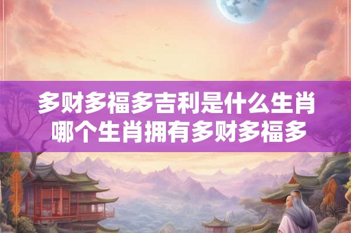 多财多福多吉利是什么生肖 哪个生肖拥有多财多福多吉利 多财多福多吉利是什么生肖 哪个生肖拥有多财多福多吉利