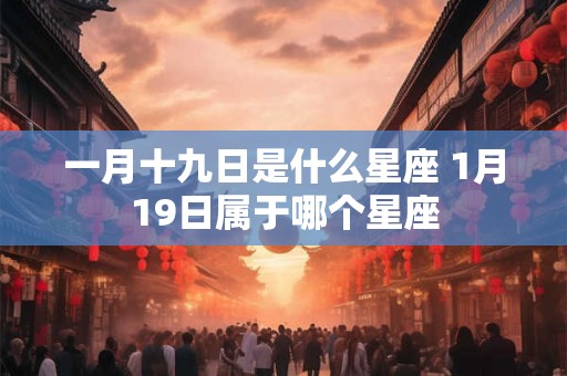 一月十九日是什么星座 1月19日属于哪个星座 一月十九日是什么星座 1月19日属于哪个星座