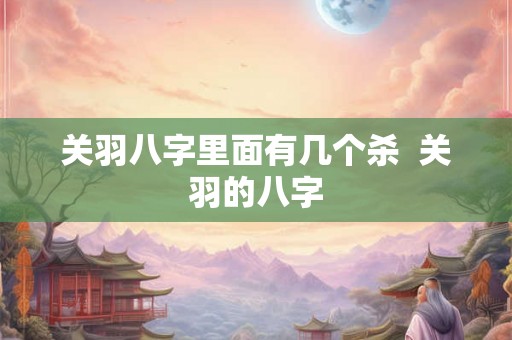 关羽八字里面有几个杀  关羽的八字
