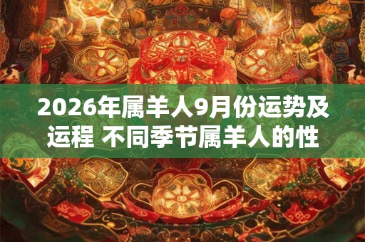 2026年属羊人9月份运势及运程 不同季节属羊人的性格