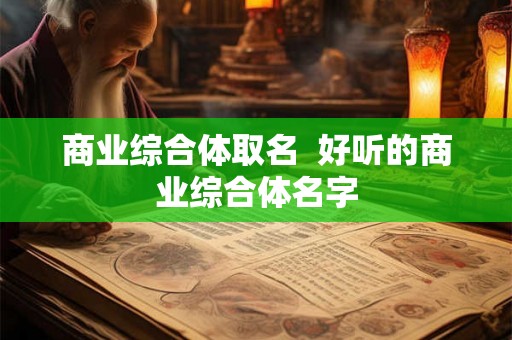 商业综合体取名 好听的商业综合体名字 商业综合体取名 好听的商业综合体名字