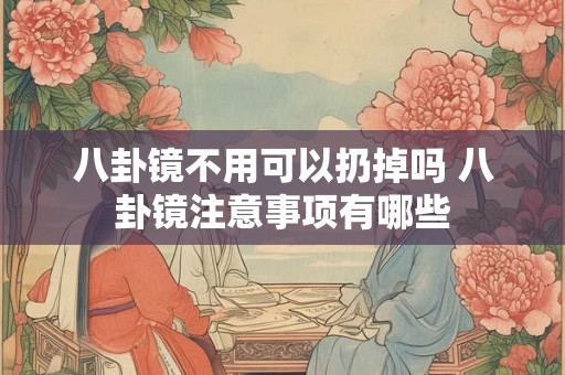 八卦镜不用可以扔掉吗 八卦镜注意事项有哪些