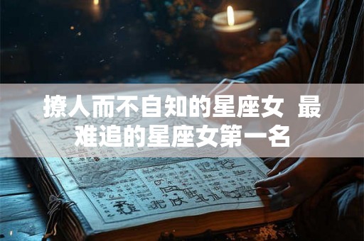撩人而不自知的星座女  最难追的星座女第一名