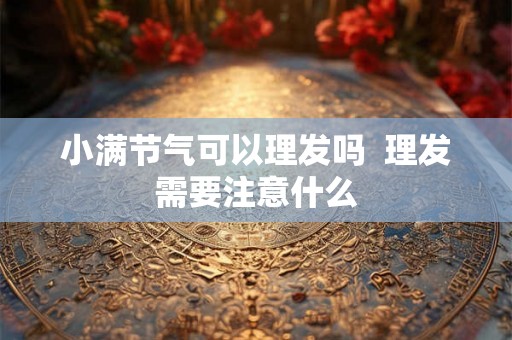 小满节气可以理发吗  理发需要注意什么