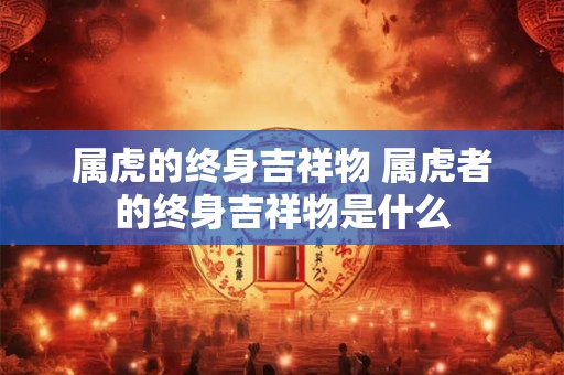 属虎的终身吉祥物 属虎者的终身吉祥物是什么