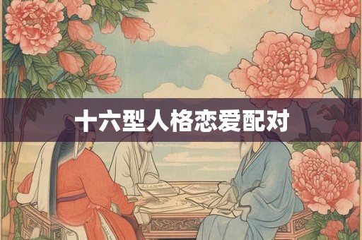 十六型人格恋爱配对 十六型人格恋爱配对