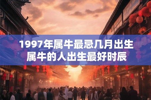 1997年属牛最忌几月出生 属牛的人出生最好时辰