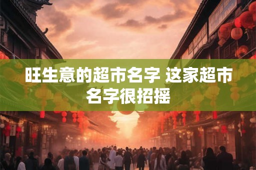 旺生意的超市名字 这家超市名字很招摇 旺生意的超市名字 这家超市名字很招摇