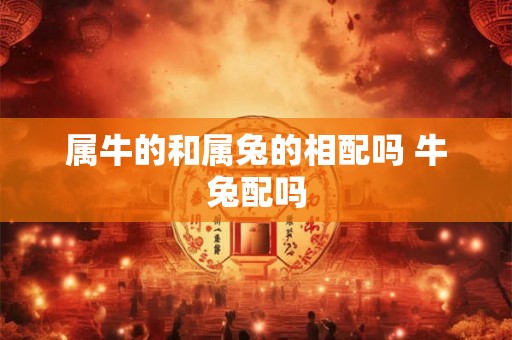 属牛的和属兔的相配吗 牛兔配吗