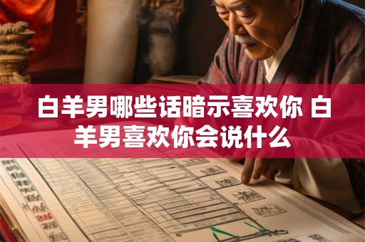 白羊男哪些话暗示喜欢你 白羊男喜欢你会说什么