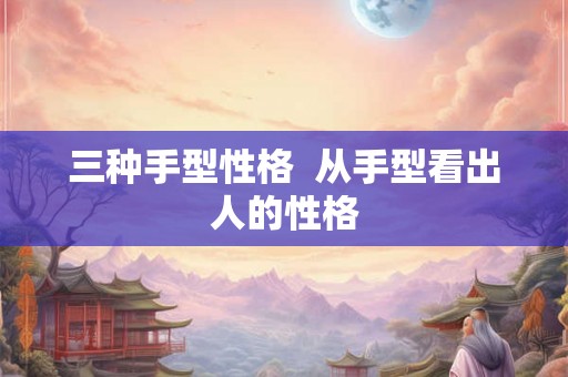 三种手型性格 从手型看出人的性格 三种手型性格 从手型看出人的性格