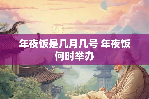 年夜饭是几月几号 年夜饭何时举办