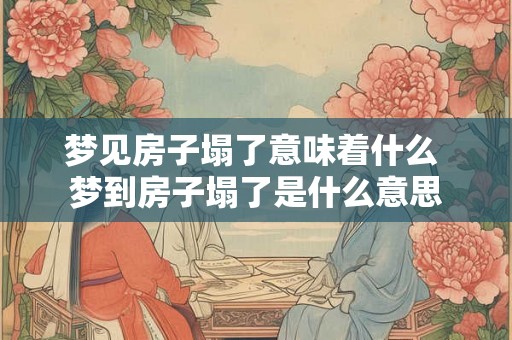 梦见房子塌了意味着什么 梦到房子塌了是什么意思