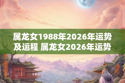 属龙女1988年2026年运势及运程 属龙女2026年运势如何