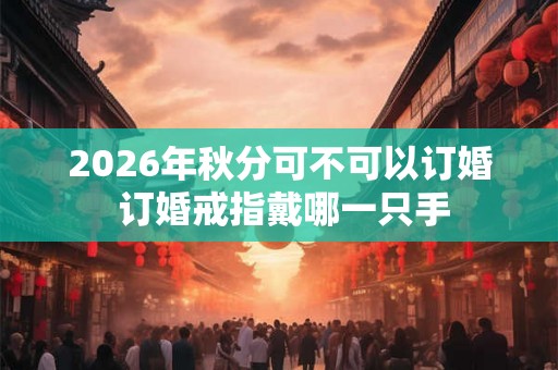 2026年秋分可不可以订婚 订婚戒指戴哪一只手