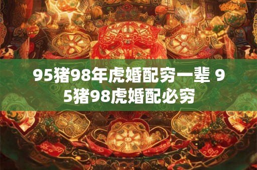 95猪98年虎婚配穷一辈 95猪98虎婚配必穷