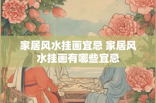 家居风水挂画宜忌 家居风水挂画有哪些宜忌 家居风水挂画宜忌 家居风水挂画有哪些宜忌