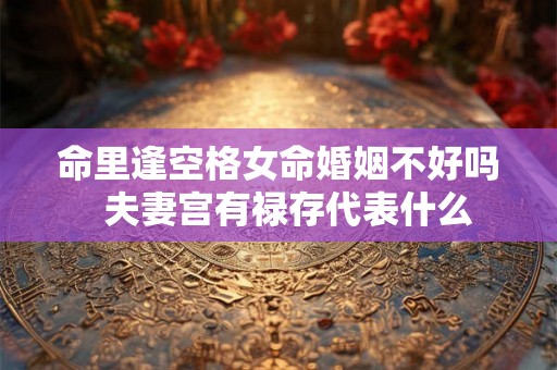命里逢空格女命婚姻不好吗  夫妻宫有禄存代表什么