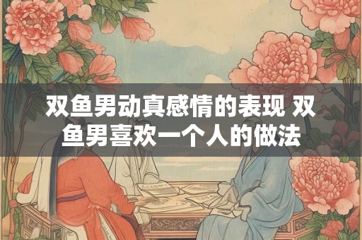 双鱼男动真感情的表现 双鱼男喜欢一个人的做法