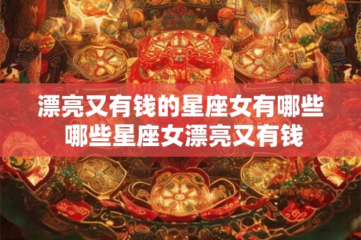 漂亮又有钱的星座女有哪些 哪些星座女漂亮又有钱