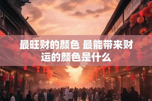 最旺财的颜色 最能带来财运的颜色是什么
